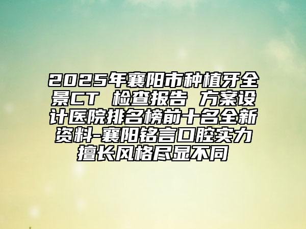 2025年襄陽(yáng)市種植牙全景CT 檢查報(bào)告 方案設(shè)計(jì)醫(yī)院排名榜前十名全新資料-襄陽(yáng)銘言口腔實(shí)力擅長(zhǎng)風(fēng)格盡顯不同