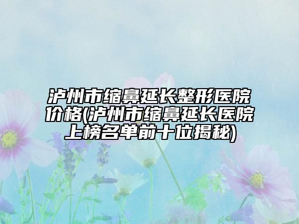 瀘州市縮鼻延長整形醫(yī)院價格(瀘州市縮鼻延長醫(yī)院上榜名單前十位揭秘)