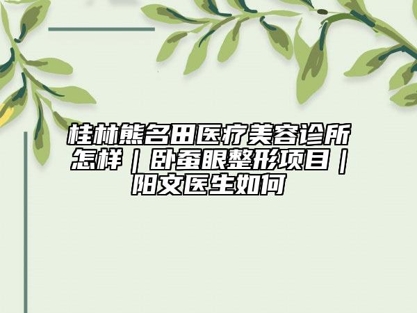 桂林熊名田醫(yī)療美容診所怎樣｜臥蠶眼整形項目｜陽文醫(yī)生如何