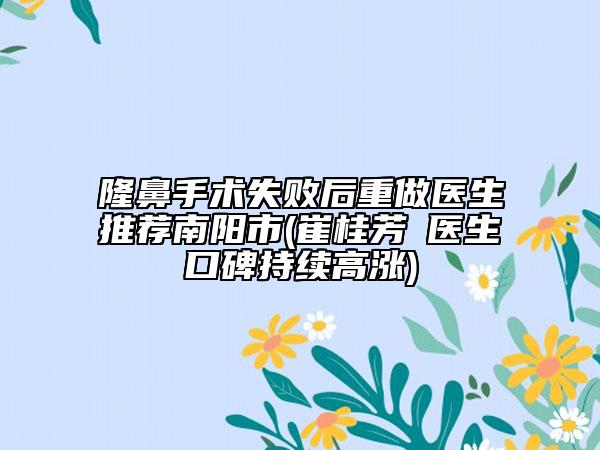 隆鼻手術(shù)失敗后重做醫(yī)生推薦南陽市(崔桂芳?醫(yī)生口碑持續(xù)高漲)