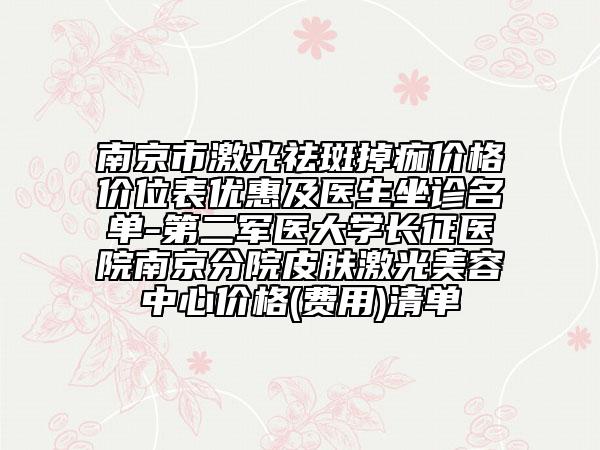 南京市激光祛斑掉痂價格價位表優(yōu)惠及醫(yī)生坐診名單-第二軍醫(yī)大學長征醫(yī)院南京分院皮膚激光美容中心價格(費用)清單