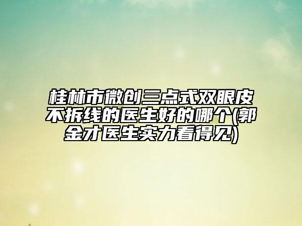 桂林市微創(chuàng)三點(diǎn)式雙眼皮不拆線的醫(yī)生好的哪個(郭金才醫(yī)生實(shí)力看得見)