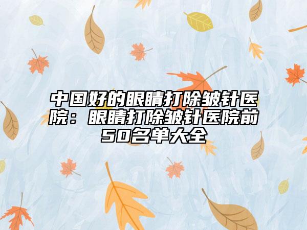 中國(guó)好的眼睛打除皺針醫(yī)院：眼睛打除皺針醫(yī)院前50名單大全