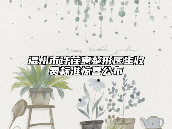 溫州市許荏惠整形醫(yī)生收費(fèi)標(biāo)準(zhǔn)驚喜公布