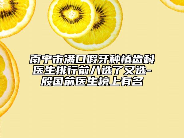 南寧市滿口假牙種植齒科醫(yī)生排行前八選了又選-殷國(guó)前醫(yī)生榜上有名