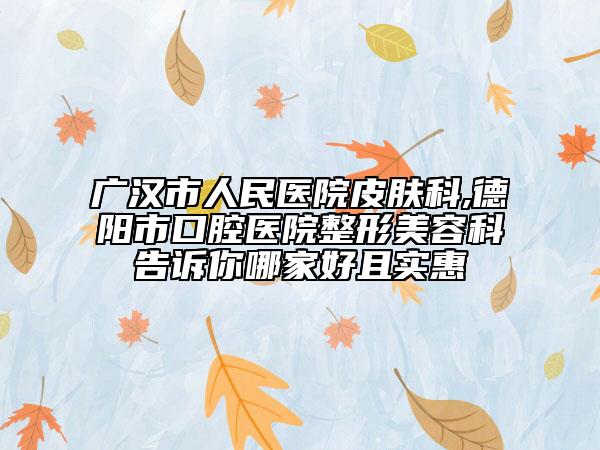 廣漢市人民醫(yī)院皮膚科,德陽市口腔醫(yī)院整形美容科告訴你哪家好且實(shí)惠