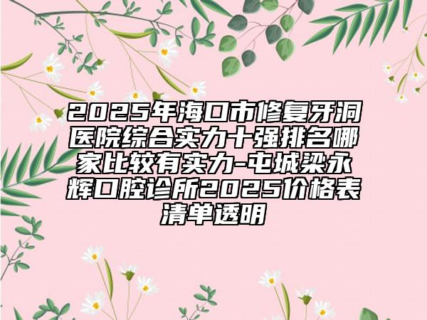 2025年?？谑行迯脱蓝瘁t(yī)院綜合實力十強排名哪家比較有實力-屯城梁永輝口腔診所2025價格表清單透明