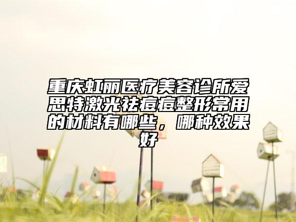 重慶虹麗醫(yī)療美容診所愛思特激光祛痘痘整形常用的材料有哪些，哪種效果好