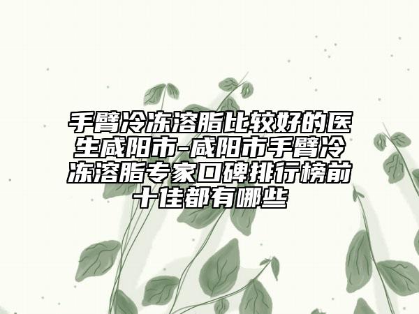 手臂冷凍溶脂比較好的醫(yī)生咸陽(yáng)市-咸陽(yáng)市手臂冷凍溶脂專家口碑排行榜前十佳都有哪些