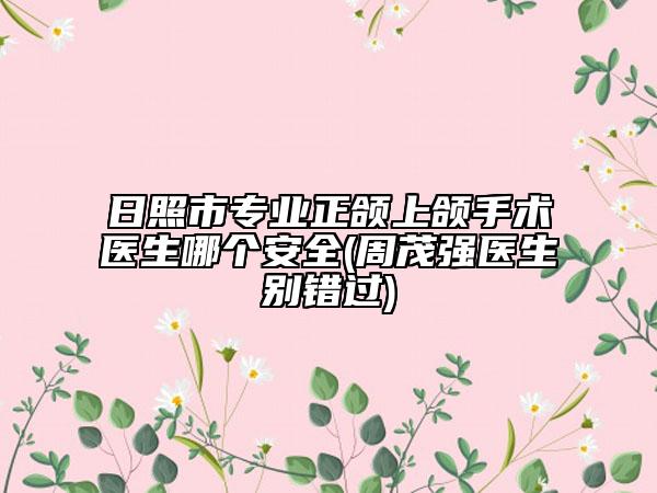 日照市專(zhuān)業(yè)正頜上頜手術(shù)醫(yī)生哪個(gè)安全(周茂強(qiáng)醫(yī)生別錯(cuò)過(guò))