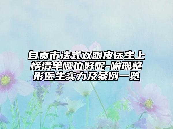 自貢市法式雙眼皮醫(yī)生上榜清單哪位好呢-喻珊整形醫(yī)生實力及案例一覽