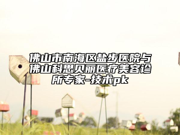 佛山市南海區(qū)鹽步醫(yī)院與佛山科思貝麗醫(yī)療美容診所專家-技術pk