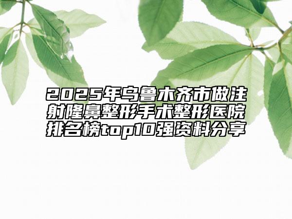 2025年烏魯木齊市做注射隆鼻整形手術(shù)整形醫(yī)院排名榜top10強(qiáng)資料分享