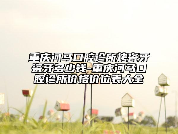 重慶河馬口腔診所烤瓷牙瓷牙多少錢-重慶河馬口腔診所價格價位表大全
