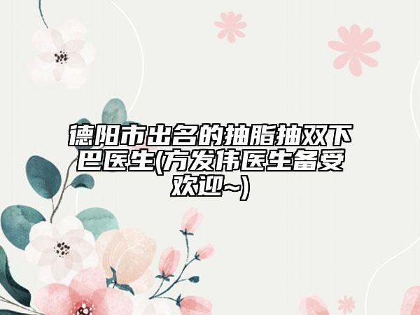 德陽(yáng)市出名的抽脂抽雙下巴醫(yī)生(方發(fā)偉醫(yī)生備受歡迎~)