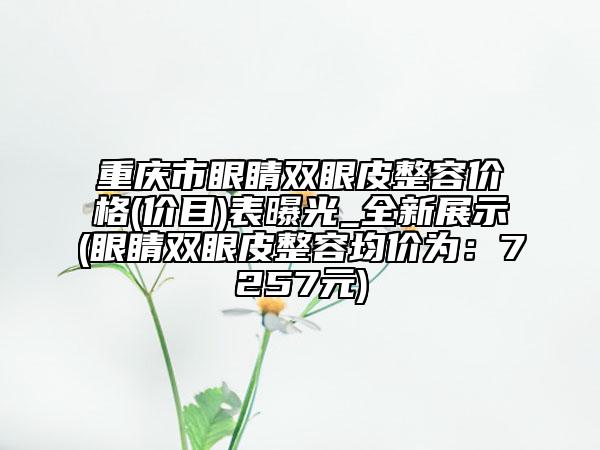 重慶市眼睛雙眼皮整容價格(價目)表曝光_全新展示(眼睛雙眼皮整容均價為：7257元)