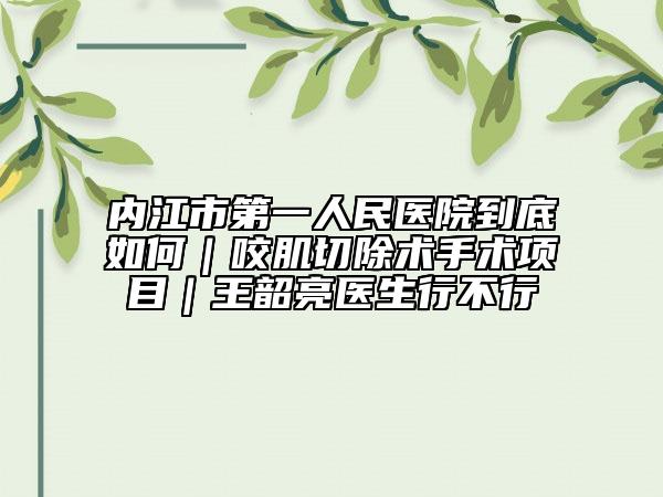 內(nèi)江市第一人民醫(yī)院到底如何｜咬肌切除術(shù)手術(shù)項(xiàng)目｜王韶亮醫(yī)生行不行