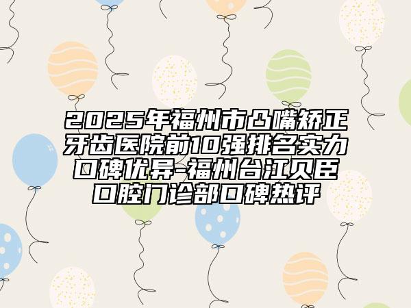 2025年福州市凸嘴矯正牙齒醫(yī)院前10強排名實力口碑優(yōu)異-福州臺江貝臣口腔門診部口碑熱評