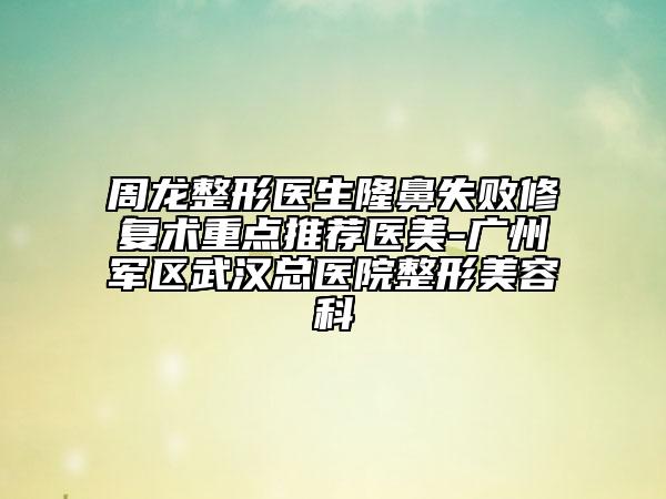 周龍整形醫(yī)生隆鼻失敗修復(fù)術(shù)重點(diǎn)推薦醫(yī)美-廣州軍區(qū)武漢總醫(yī)院整形美容科