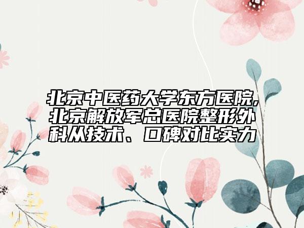 北京中醫(yī)藥大學(xué)東方醫(yī)院,北京解放軍總醫(yī)院整形外科從技術(shù)、口碑對(duì)比實(shí)力