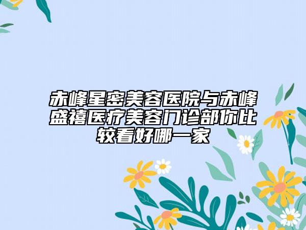 赤峰星密美容醫(yī)院與赤峰盛禧醫(yī)療美容門診部你比較看好哪一家