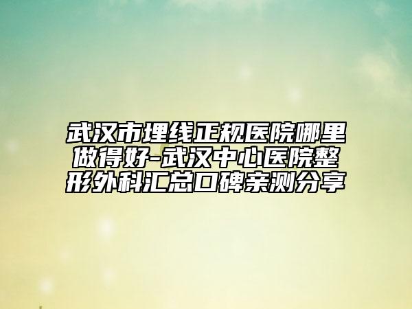 武漢市埋線正規(guī)醫(yī)院哪里做得好-武漢中心醫(yī)院整形外科匯總口碑親測分享