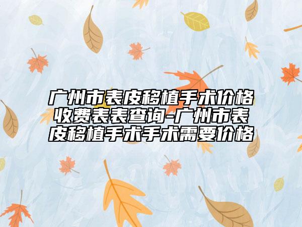 廣州市表皮移植手術(shù)價(jià)格收費(fèi)表表查詢-廣州市表皮移植手術(shù)手術(shù)需要價(jià)格