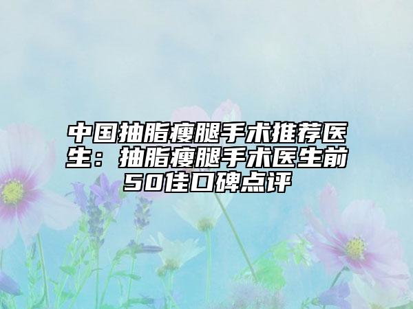 中國抽脂瘦腿手術(shù)推薦醫(yī)生：抽脂瘦腿手術(shù)醫(yī)生前50佳口碑點評