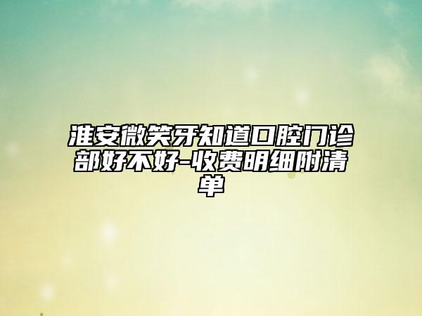 淮安微笑牙知道口腔門診部好不好-收費(fèi)明細(xì)附清單