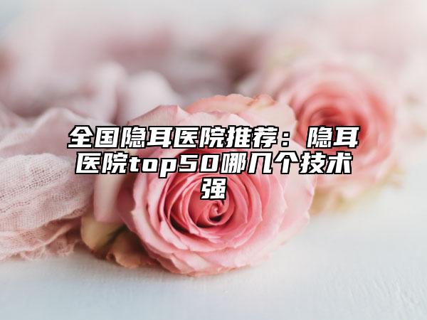全國隱耳醫(yī)院推薦：隱耳醫(yī)院top50哪幾個(gè)技術(shù)強(qiáng)
