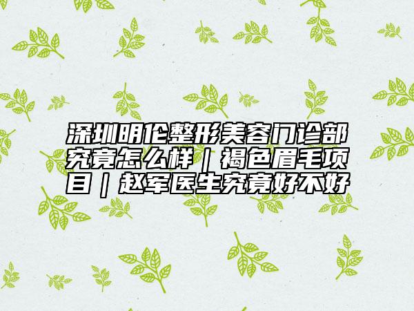深圳明倫整形美容門診部究竟怎么樣｜褐色眉毛項(xiàng)目｜趙軍醫(yī)生究竟好不好