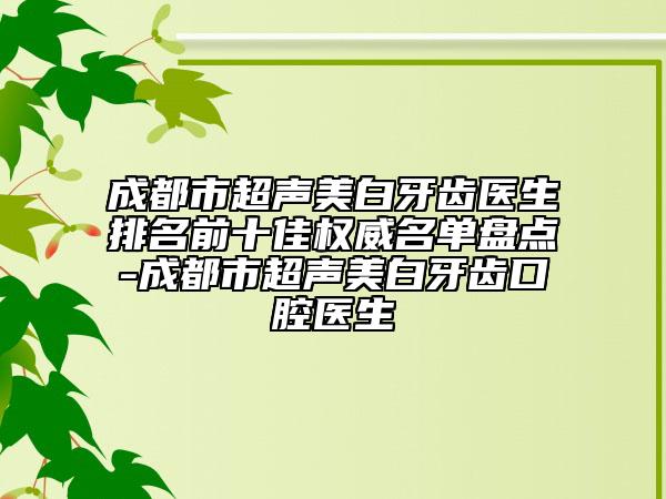 成都市超聲美白牙齒醫(yī)生排名前十佳權(quán)威名單盤點-成都市超聲美白牙齒口腔醫(yī)生