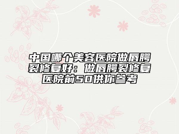 中國哪個美容醫(yī)院做唇腭裂修復好：做唇腭裂修復醫(yī)院前50供你參考