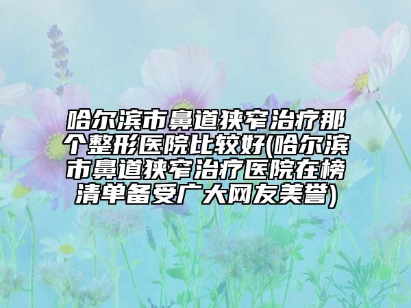 哈爾濱市鼻道狹窄治療那個整形醫(yī)院比較好(哈爾濱市鼻道狹窄治療醫(yī)院在榜清單備受廣大網(wǎng)友美譽)