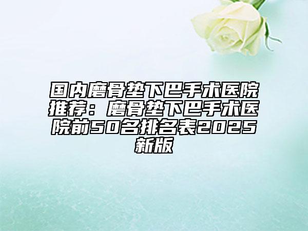 國內(nèi)磨骨墊下巴手術(shù)醫(yī)院推薦：磨骨墊下巴手術(shù)醫(yī)院前50名排名表2025新版