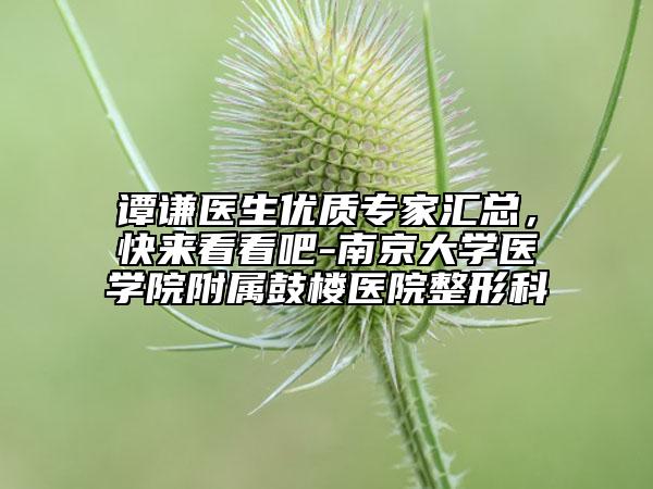 譚謙醫(yī)生優(yōu)質(zhì)專家匯總，快來看看吧-南京大學(xué)醫(yī)學(xué)院附屬鼓樓醫(yī)院整形科