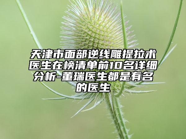 天津市面部逆線雕提拉術醫(yī)生在榜清單前10名詳細分析-董瑞醫(yī)生都是有名的醫(yī)生