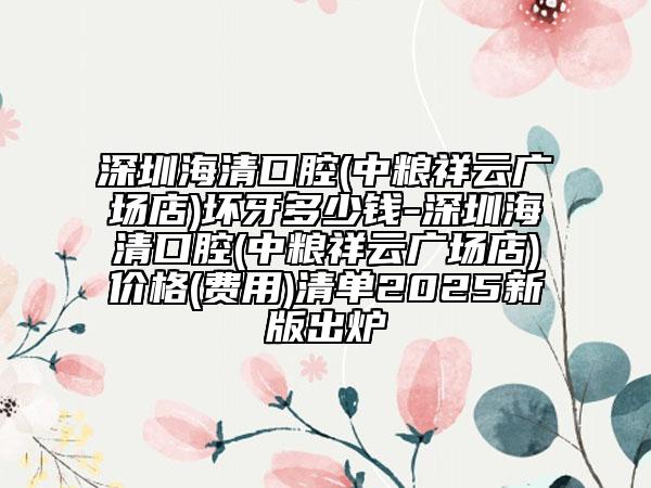 深圳海清口腔(中糧祥云廣場店)壞牙多少錢-深圳海清口腔(中糧祥云廣場店)價格(費(fèi)用)清單2025新版出爐