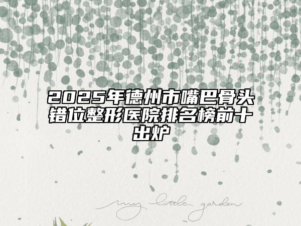 2025年德州市嘴巴骨頭錯位整形醫(yī)院排名榜前十出爐