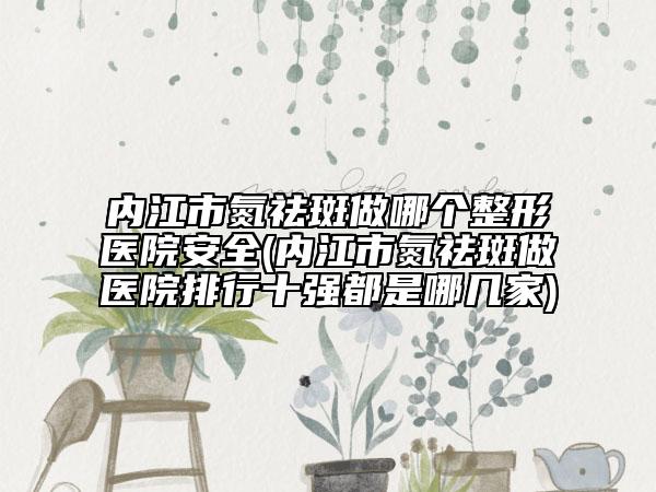 內(nèi)江市氮祛斑做哪個(gè)整形醫(yī)院安全(內(nèi)江市氮祛斑做醫(yī)院排行十強(qiáng)都是哪幾家)