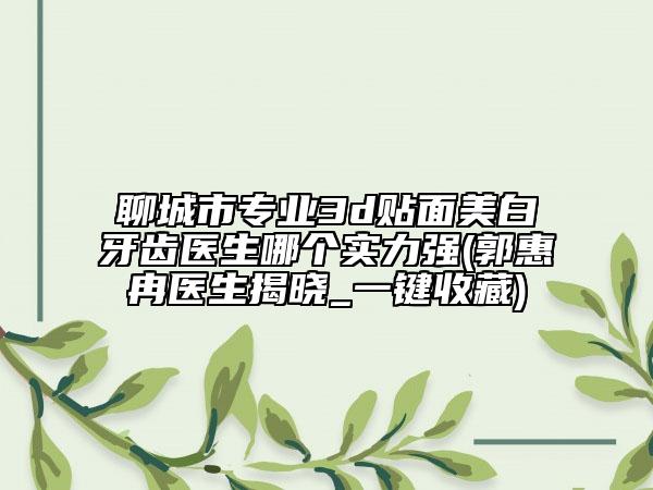 聊城市專業(yè)3d貼面美白牙齒醫(yī)生哪個實力強(郭惠冉醫(yī)生揭曉_一鍵收藏)