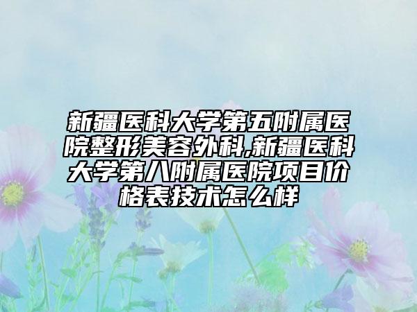 新疆醫(yī)科大學第五附屬醫(yī)院整形美容外科,新疆醫(yī)科大學第八附屬醫(yī)院項目價格表技術怎么樣