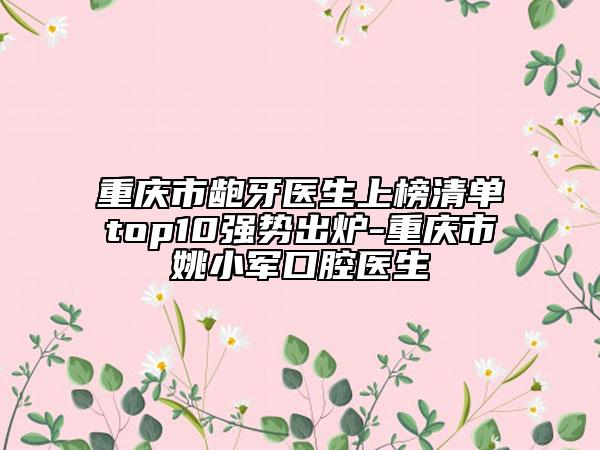 重慶市齙牙醫(yī)生上榜清單top10強(qiáng)勢出爐-重慶市姚小軍口腔醫(yī)生