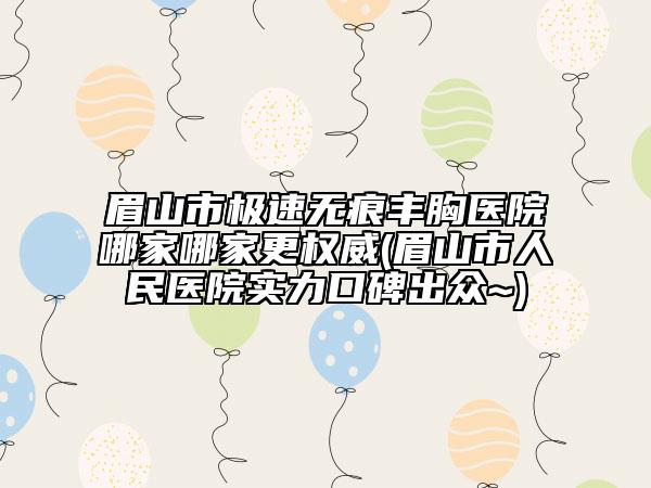 眉山市極速無痕豐胸醫(yī)院哪家哪家更權威(眉山市人民醫(yī)院實力口碑出眾~)