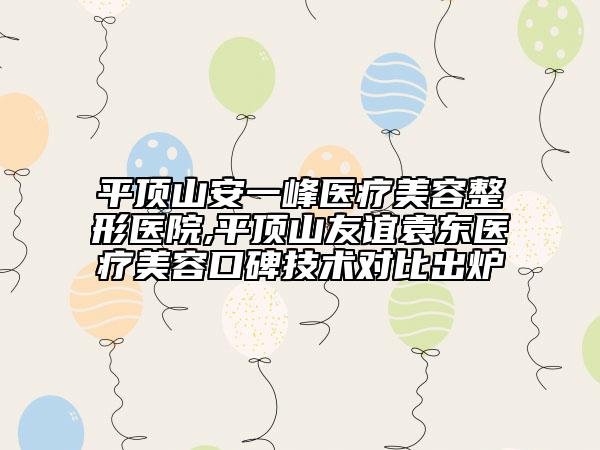 平頂山安一峰醫(yī)療美容整形醫(yī)院,平頂山友誼袁東醫(yī)療美容口碑技術(shù)對比出爐