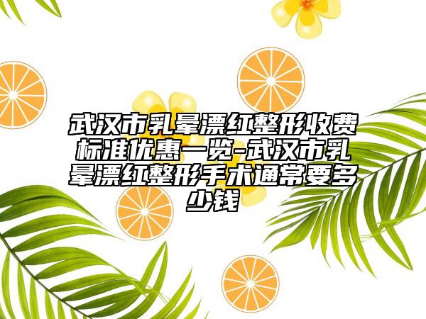 武漢市乳暈漂紅整形收費標(biāo)準(zhǔn)優(yōu)惠一覽-武漢市乳暈漂紅整形手術(shù)通常要多少錢