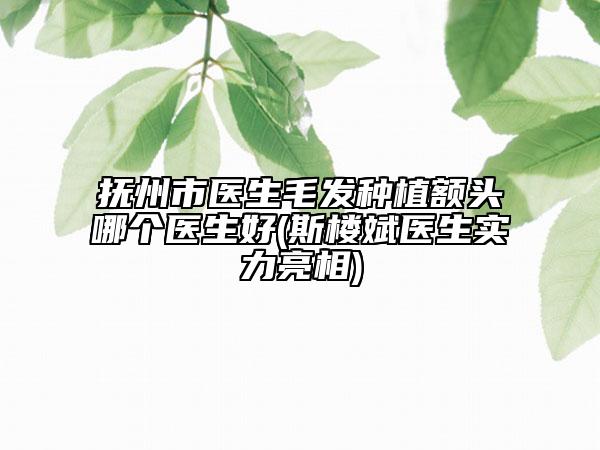 撫州市醫(yī)生毛發(fā)種植額頭哪個醫(yī)生好(斯樓斌醫(yī)生實力亮相)