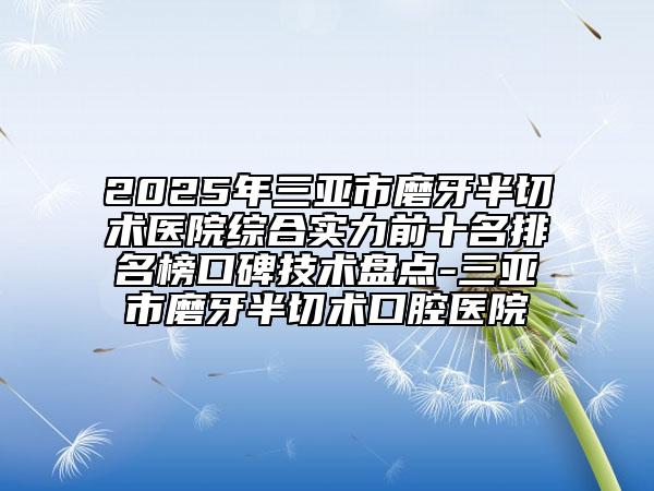 2025年三亞市磨牙半切術(shù)醫(yī)院綜合實(shí)力前十名排名榜口碑技術(shù)盤點(diǎn)-三亞市磨牙半切術(shù)口腔醫(yī)院
