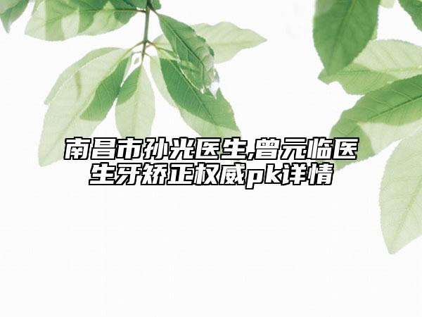 南昌市孫光醫(yī)生,曾元臨醫(yī)生牙矯正權(quán)威pk詳情