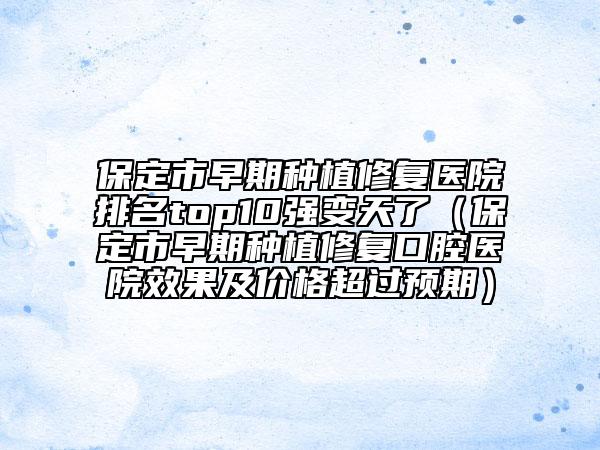 保定市早期種植修復(fù)醫(yī)院排名top10強變天了（保定市早期種植修復(fù)口腔醫(yī)院效果及價格超過預(yù)期）